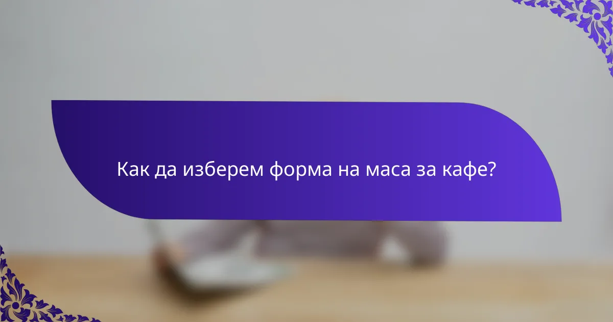Как да изберем форма на маса за кафе?