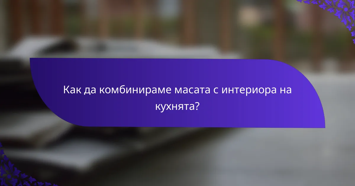 Как да комбинираме масата с интериора на кухнята?