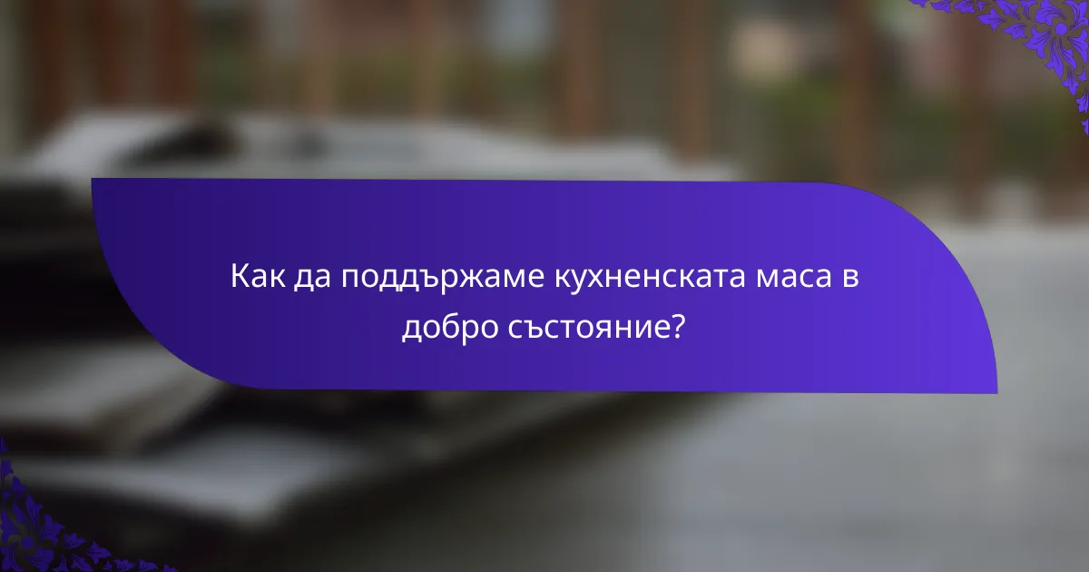 Как да поддържаме кухненската маса в добро състояние?