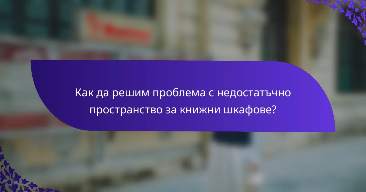 Как да решим проблема с недостатъчно пространство за книжни шкафове?