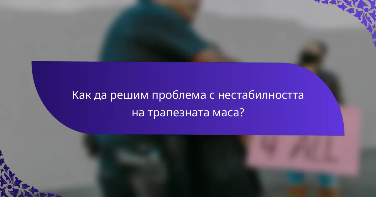 Как да решим проблема с нестабилността на трапезната маса?