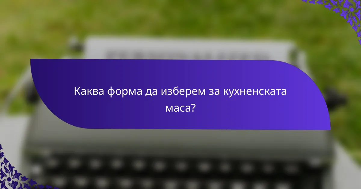 Каква форма да изберем за кухненската маса?