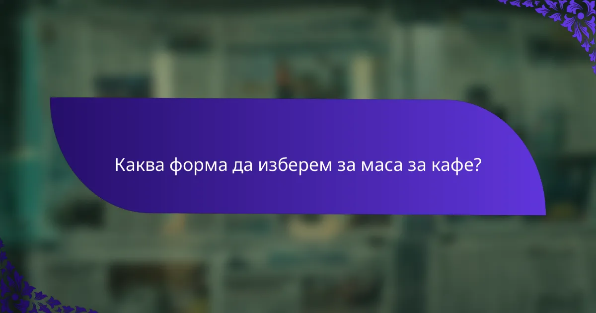 Каква форма да изберем за маса за кафе?