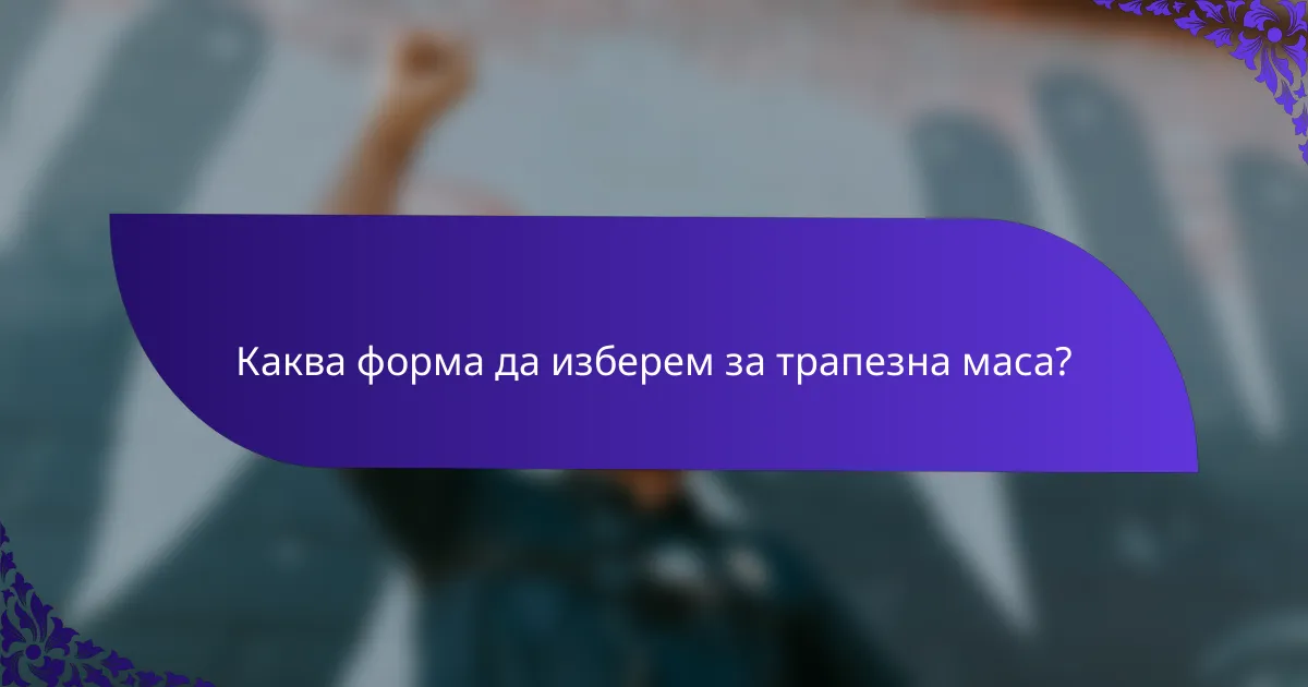 Каква форма да изберем за трапезна маса?