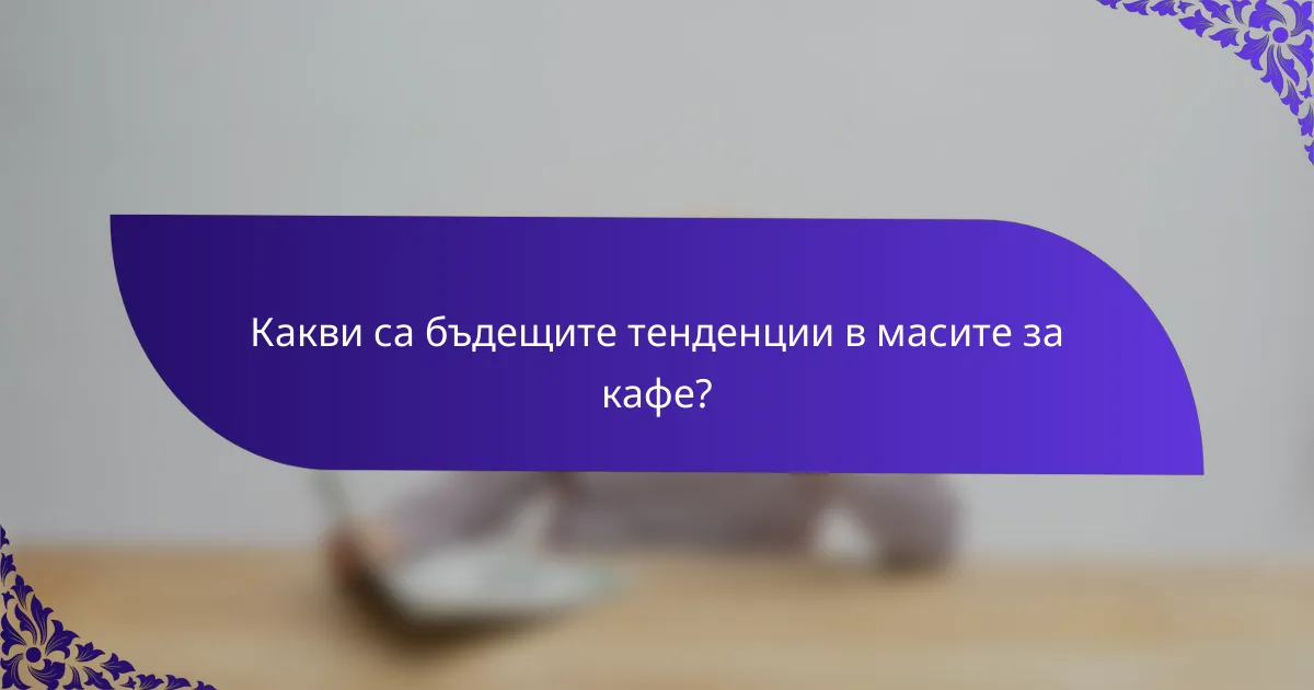 Какви са бъдещите тенденции в масите за кафе?