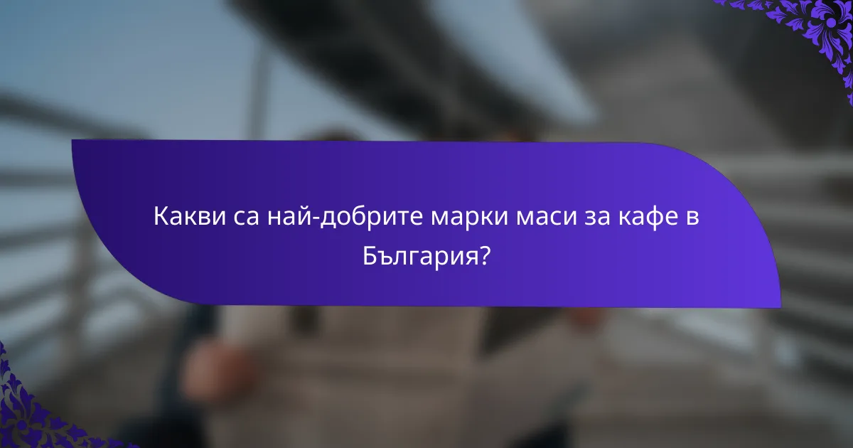 Какви са най-добрите марки маси за кафе в България?