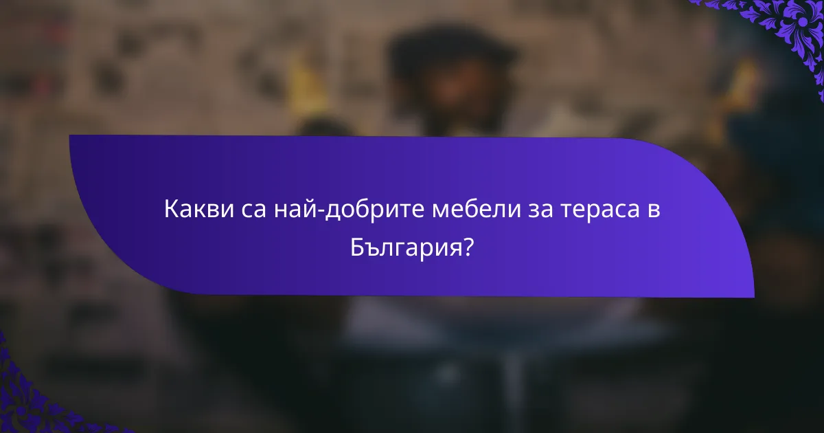 Какви са най-добрите мебели за тераса в България?