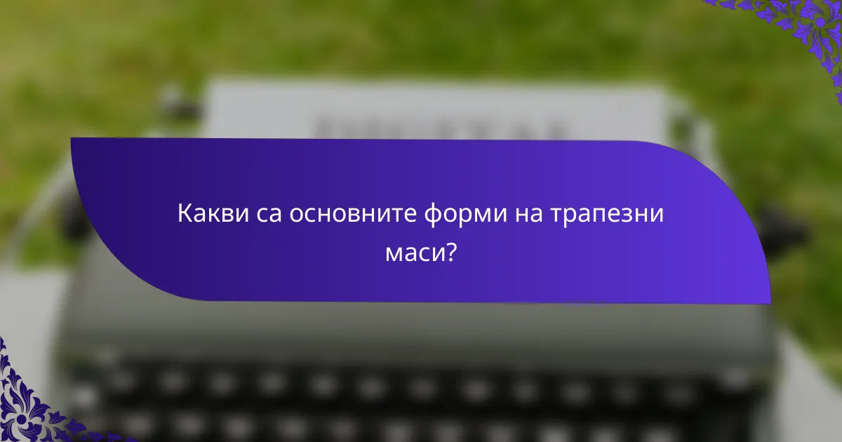 Какви са основните форми на трапезни маси?