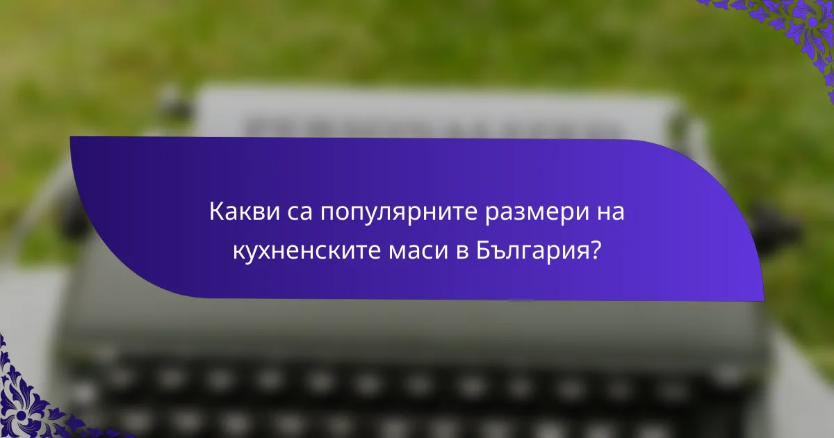 Какви са популярните размери на кухненските маси в България?