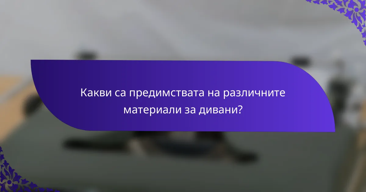 Какви са предимствата на различните материали за дивани?