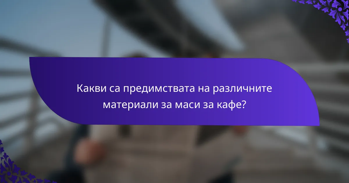 Какви са предимствата на различните материали за маси за кафе?