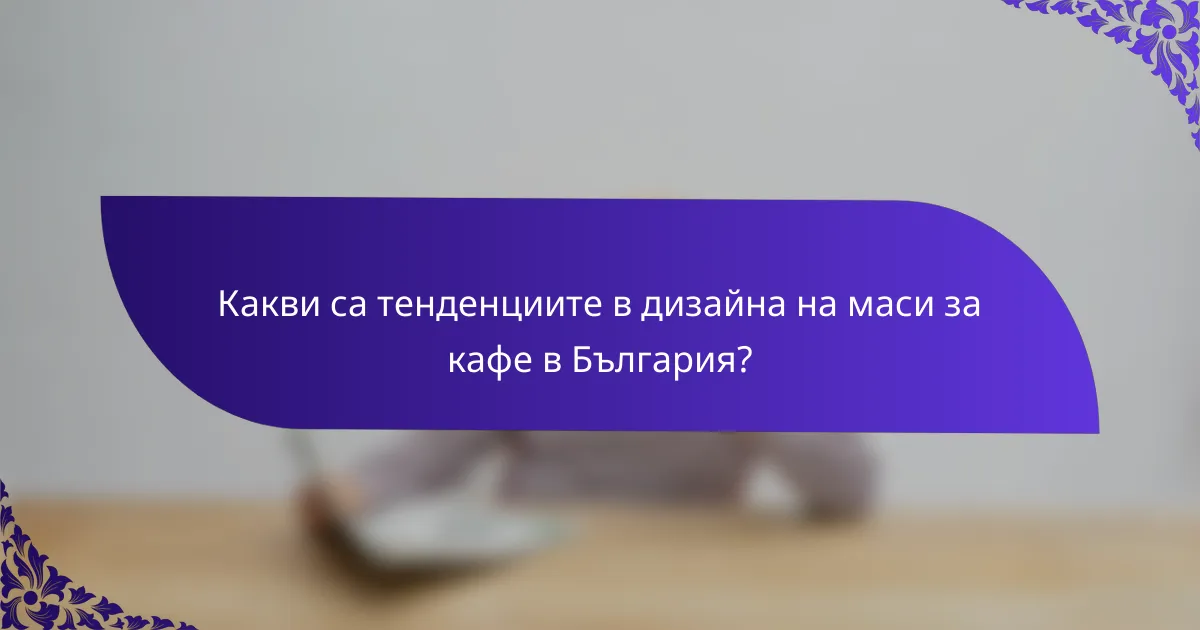 Какви са тенденциите в дизайна на маси за кафе в България?