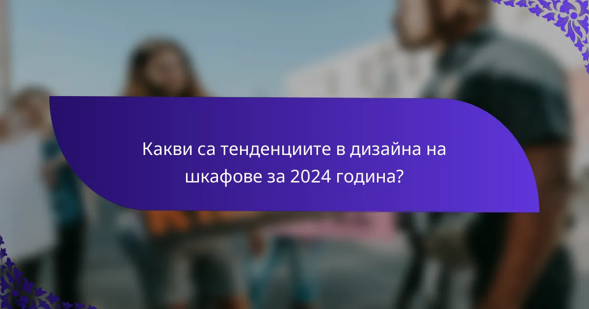 Какви са тенденциите в дизайна на шкафове за 2024 година?