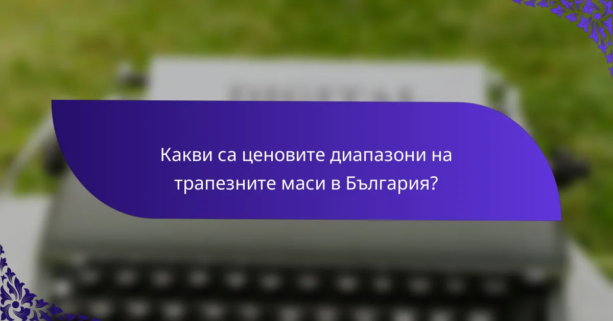 Какви са ценовите диапазони на трапезните маси в България?