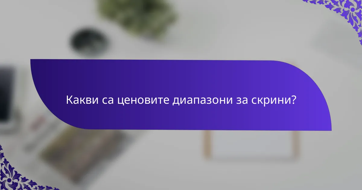 Какви са ценовите диапазони за скрини?
